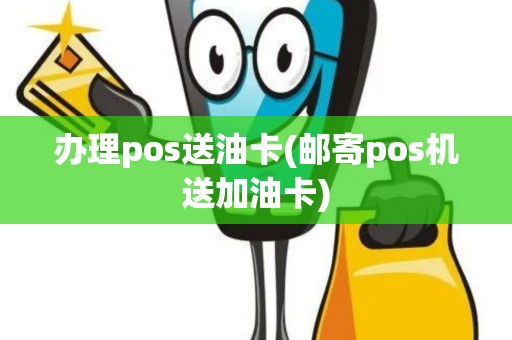 办理pos送油卡(邮寄pos机送加油卡)