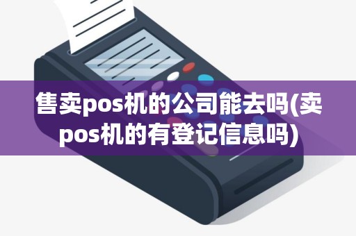 售卖pos机的公司能去吗(卖pos机的有登记信息吗)