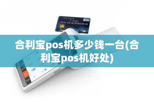 合利宝pos机多少钱一台(合利宝pos机好处)