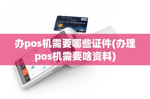 办pos机需要哪些证件(办理pos机需要啥资料)