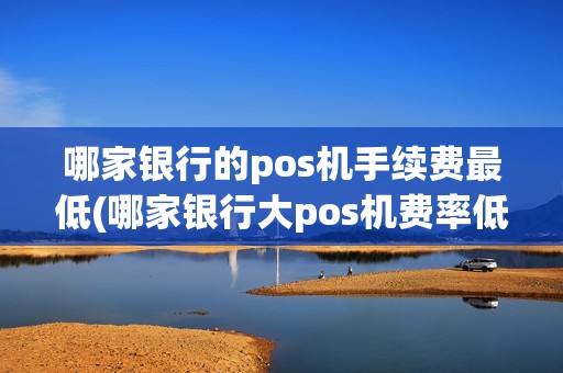 哪家银行的pos机手续费最低(哪家银行大pos机费率低)