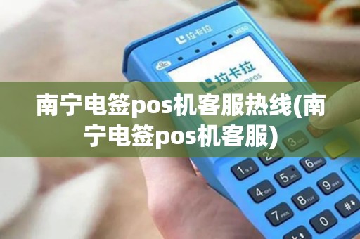 南宁电签pos机客服热线(南宁电签pos机客服)