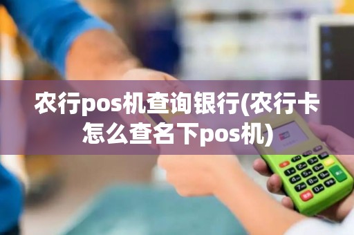 农行pos机查询银行(农行卡怎么查名下pos机)