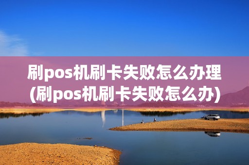 刷pos机刷卡失败怎么办理(刷pos机刷卡失败怎么办)