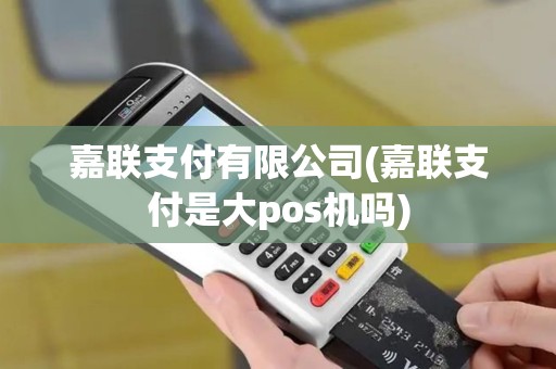 嘉联支付有限公司(嘉联支付是大pos机吗)