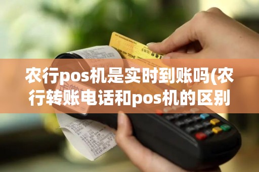 农行pos机是实时到账吗(农行转账电话和pos机的区别)