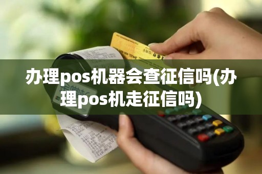 办理pos机器会查征信吗(办理pos机走征信吗)