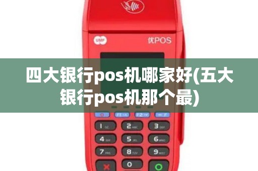 四大银行pos机哪家好(五大银行pos机那个最)