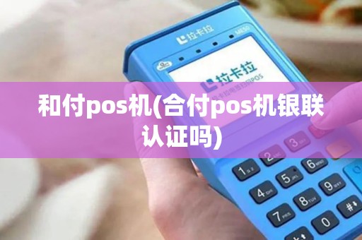 和付pos机(合付pos机银联认证吗)