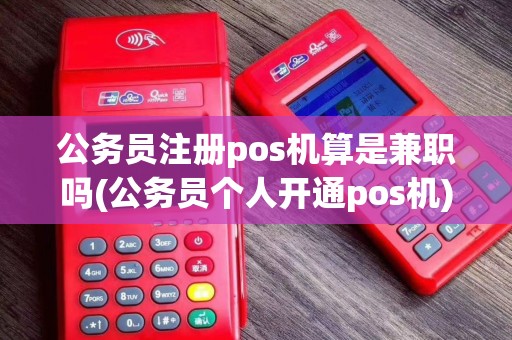 公务员注册pos机算是兼职吗(公务员个人开通pos机)