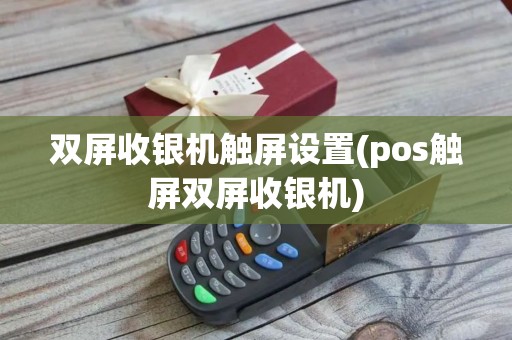 双屏收银机触屏设置(pos触屏双屏收银机)