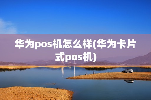 华为pos机怎么样(华为卡片式pos机)