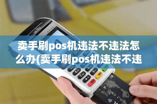 卖手刷pos机违法不违法怎么办(卖手刷pos机违法不违法)