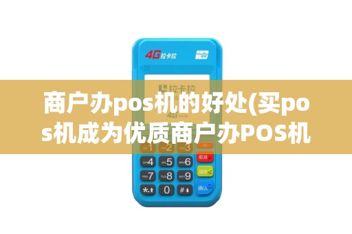商户办pos机的好处(买pos机成为优质商户办POS机)