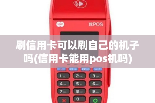 刷信用卡可以刷自己的机子吗(信用卡能用pos机吗)