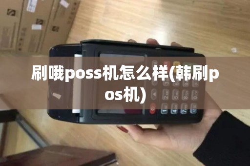 刷哦poss机怎么样(韩刷pos机)