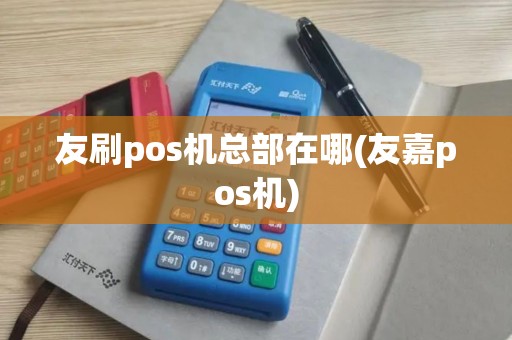 友刷pos机总部在哪(友嘉pos机)