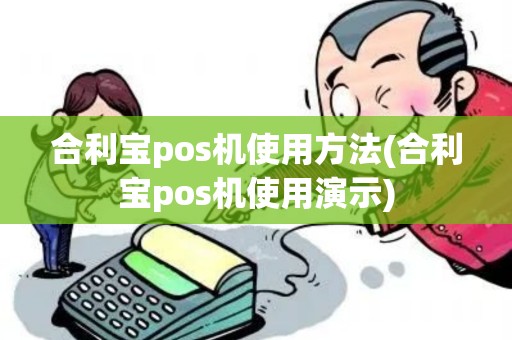合利宝pos机使用方法(合利宝pos机使用演示)