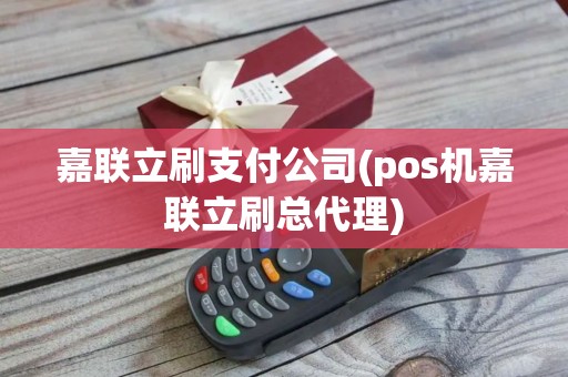 嘉联立刷支付公司(pos机嘉联立刷总代理)