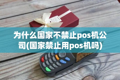 为什么国家不禁止pos机公司(国家禁止用pos机吗)