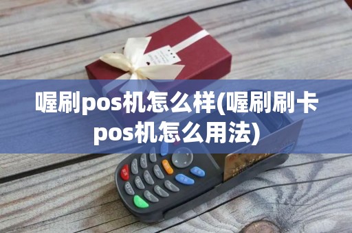 喔刷pos机怎么样(喔刷刷卡pos机怎么用法)