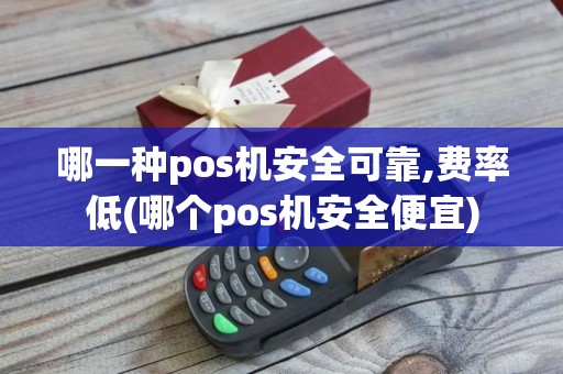 哪一种pos机安全可靠,费率低(哪个pos机安全便宜)