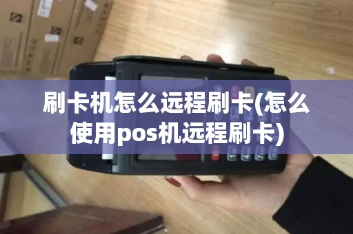 刷卡机怎么远程刷卡(怎么使用pos机远程刷卡)