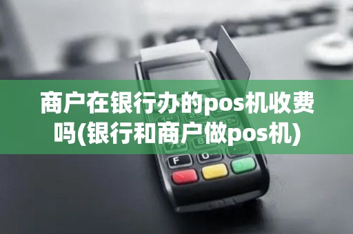 商户在银行办的pos机收费吗(银行和商户做pos机)