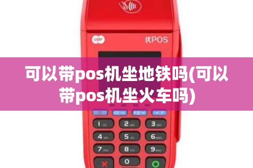可以带pos机坐地铁吗(可以带pos机坐火车吗)