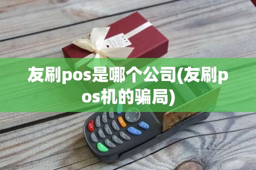 友刷pos是哪个公司(友刷pos机的骗局)