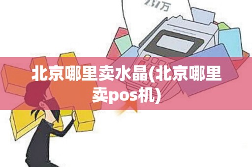 北京哪里卖水晶(北京哪里卖pos机)