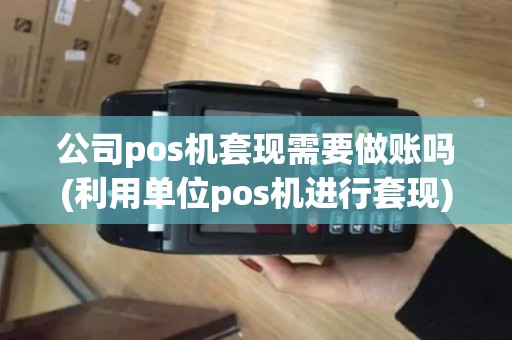公司pos机套现需要做账吗(利用单位pos机进行套现)