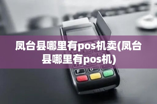 凤台县哪里有pos机卖(凤台县哪里有pos机)