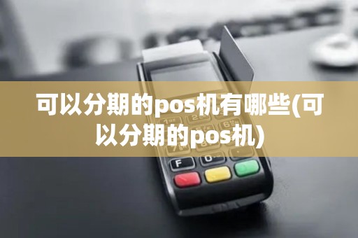 可以分期的pos机有哪些(可以分期的pos机)