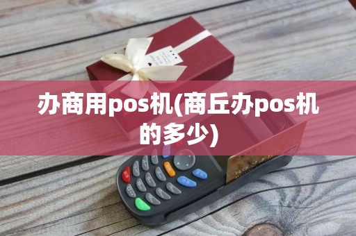 办商用pos机(商丘办pos机的多少)