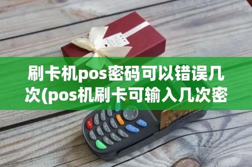刷卡机pos密码可以错误几次(pos机刷卡可输入几次密码)