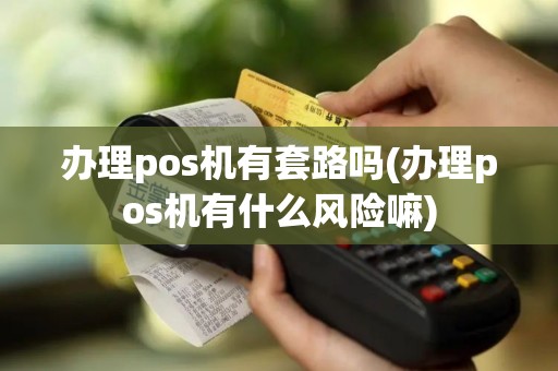 办理pos机有套路吗(办理pos机有什么风险嘛)