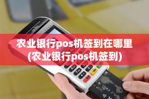 农业银行pos机签到在哪里(农业银行pos机签到)
