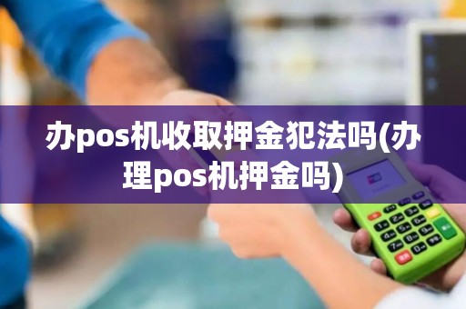 办pos机收取押金犯法吗(办理pos机押金吗)