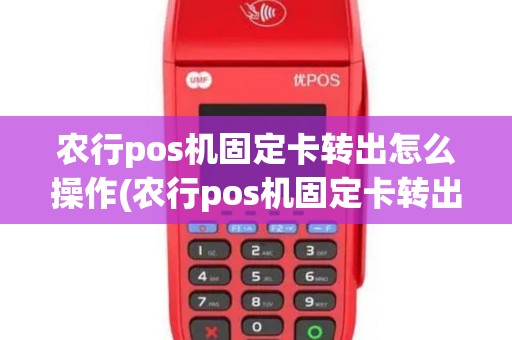 农行pos机固定卡转出怎么操作(农行pos机固定卡转出)