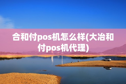 合和付pos机怎么样(大冶和付pos机代理)