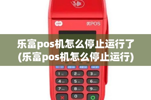 乐富pos机怎么停止运行了(乐富pos机怎么停止运行)