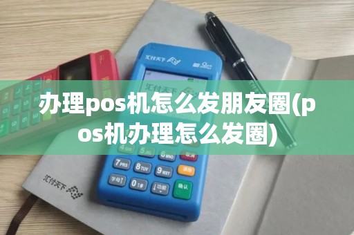 办理pos机怎么发朋友圈(pos机办理怎么发圈)