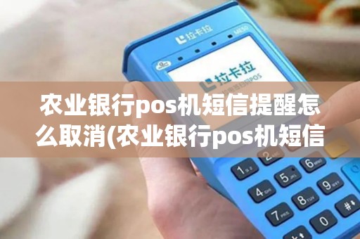 农业银行pos机短信提醒怎么取消(农业银行pos机短信提醒)