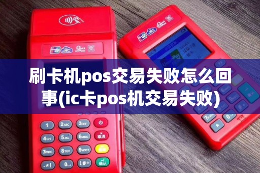 刷卡机pos交易失败怎么回事(ic卡pos机交易失败)