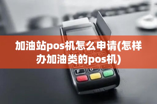 加油站pos机怎么申请(怎样办加油类的pos机) 加油站pos机怎么申请(怎样办加油类的pos机)