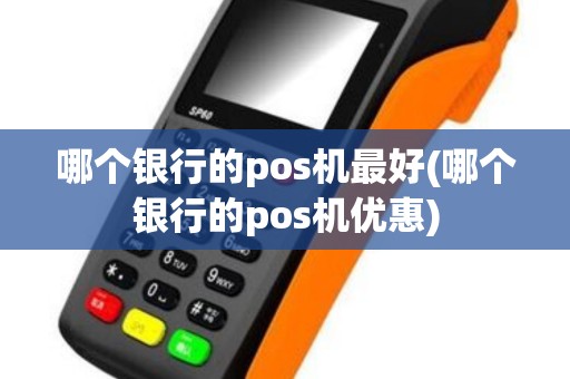 哪个银行的pos机最好(哪个银行的pos机优惠) 哪个银行的pos机最好(哪个银行的pos机优惠)