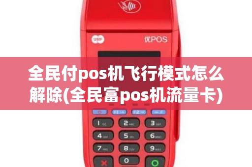 全民付pos机飞行模式怎么解除(全民富pos机流量卡)