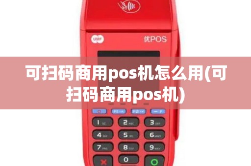 可扫码商用pos机怎么用(可扫码商用pos机) 可扫码商用pos机怎么用(可扫码商用pos机)
