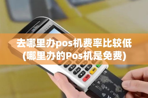 去哪里办pos机费率比较低(哪里办的Pos机是免费)